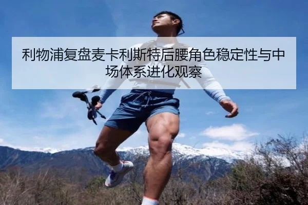 利物浦复盘麦卡利斯特后腰角色稳定性与中场体系进化观察