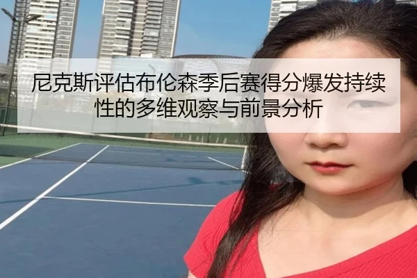 尼克斯评估布伦森季后赛得分爆发持续性的多维观察与前景分析