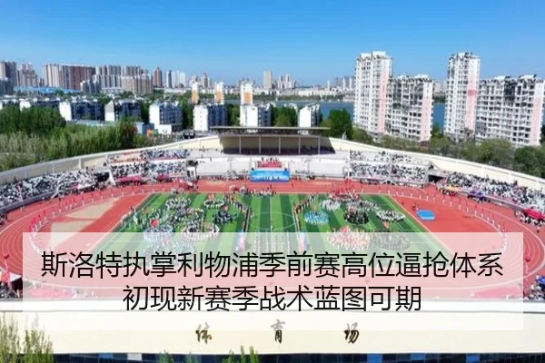斯洛特执掌利物浦季前赛高位逼抢体系初现新赛季战术蓝图可期